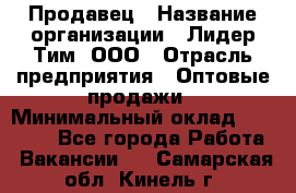 Продавец › Название организации ­ Лидер Тим, ООО › Отрасль предприятия ­ Оптовые продажи › Минимальный оклад ­ 18 000 - Все города Работа » Вакансии   . Самарская обл.,Кинель г.